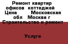 Ремонт квартир, офисов, коттеджей  › Цена ­ 10 - Московская обл., Москва г. Строительство и ремонт » Услуги   